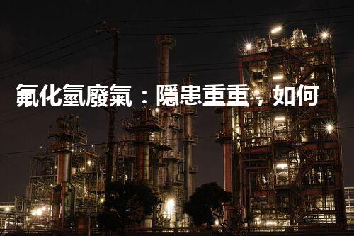 氟化氫廢氣：隱患重重，如何有效處理？